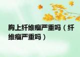胸上纤维瘤严重吗（纤维瘤严重吗）