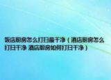 饭店厨房怎么打扫最干净（酒店厨房怎么打扫干净 酒店厨房如何打扫干净）