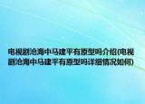 电视剧沧海中马建平有原型吗介绍(电视剧沧海中马建平有原型吗详细情况如何)