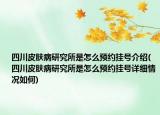 四川皮肤病研究所是怎么预约挂号介绍(四川皮肤病研究所是怎么预约挂号详细情况如何)