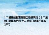 十二星座的日期是阳历还是阴历（十二星座日期是农历吗 十二星座日期是不是农历呢）