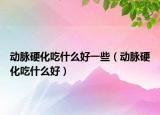 动脉硬化吃什么好一些（动脉硬化吃什么好）