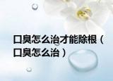 口臭怎么治才能除根（口臭怎么治）