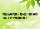 如何画甲壳虫（如何剪可爱甲壳虫以下六个步骤推荐）