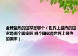 全球最热的国家是哪个（世界上最热的国家是哪个国家啊 哪个国家是世界上最热的国家）