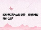跟腱断裂吃啥恢复快（跟腱断裂吃什么好）