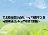 怎么看完整版西瓜play介绍(怎么看完整版西瓜play详细情况如何)