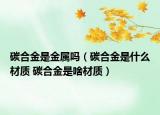 碳合金是金属吗（碳合金是什么材质 碳合金是啥材质）