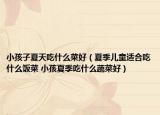小孩子夏天吃什么菜好（夏季儿童适合吃什么饭菜 小孩夏季吃什么蔬菜好）