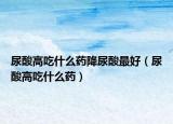 尿酸高吃什么药降尿酸最好（尿酸高吃什么药）