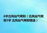 6字古风仙气昵称（古风仙气昵称5字 古风仙气昵称精选）