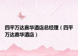 四平万达嘉华酒店总经理（四平万达嘉华酒店）