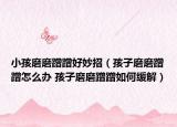 小孩磨磨蹭蹭好妙招（孩子磨磨蹭蹭怎么办 孩子磨磨蹭蹭如何缓解）