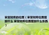 家里财库的位置（家里财库位置摆放什么 家里财库位置摆放什么东西）