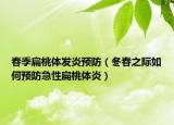 春季扁桃体发炎预防（冬春之际如何预防急性扁桃体炎）