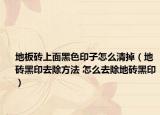 地板砖上面黑色印子怎么清掉（地砖黑印去除方法 怎么去除地砖黑印）