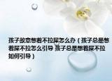 孩子故意憋着不拉屎怎么办（孩子总是憋着屎不拉怎么引导 孩子总是憋着屎不拉如何引导）