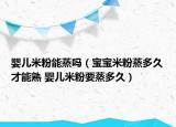 婴儿米粉能蒸吗（宝宝米粉蒸多久才能熟 婴儿米粉要蒸多久）