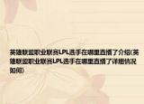 英雄联盟职业联赛LPL选手在哪里直播了介绍(英雄联盟职业联赛LPL选手在哪里直播了详细情况如何)