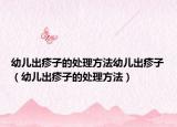 幼儿出疹子的处理方法幼儿出疹子（幼儿出疹子的处理方法）