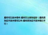 腊肉可以放冰箱吗 腊肉怎么保存最好（腊肉蒸熟后不放冰箱可以吗 腊肉蒸熟后不放冰箱行不行）