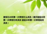 麦饭石水杯第一次使用怎么清洗（麦开智能水杯第一次使用怎样清洗 智能水杯第一次使用如何清洗）