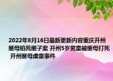2022年8月16日最新更新内容重庆开州继母掐死继子案 开州5岁男童被继母打死 开州继母虐童事件