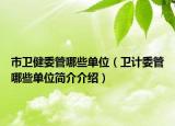 市卫健委管哪些单位（卫计委管哪些单位简介介绍）