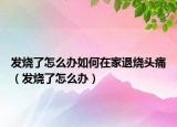 发烧了怎么办如何在家退烧头痛（发烧了怎么办）
