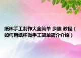 纸杯手工制作大全简单 步骤 教程（如何用纸杯做手工简单简介介绍）