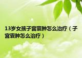 13岁女孩子宫囊肿怎么治疗（子宫囊肿怎么治疗）