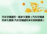 汽车空调滤芯一般多久更换（汽车空调滤芯多久更换 汽车空调滤芯多长时间更换）