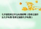 七夕送给老公什么礼物好呢（给老公送什么七夕礼物 给老公送的七夕礼物）