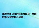 品牌传播 企业的核心战略是（品牌传播 企业的核心战略）