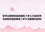 你学吉他时和弦转换练了多久介绍(你学吉他时和弦转换练了多久详细情况如何)