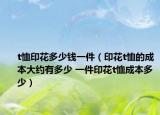 t恤印花多少钱一件（印花t恤的成本大约有多少 一件印花t恤成本多少）