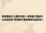 家里摆放什么摆件招财（家里客厅摆放什么饰品招财 家里客厅摆放哪些饰品旺财）