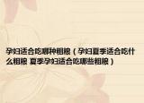 孕妇适合吃哪种粗粮（孕妇夏季适合吃什么粗粮 夏季孕妇适合吃哪些粗粮）
