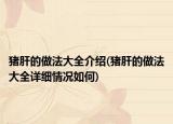猪肝的做法大全介绍(猪肝的做法大全详细情况如何)