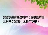 安徽水果有哪些特产（安徽盛产什么水果 安徽有什么特产水果）