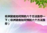 非洲猪瘟如何预防六个方法推荐一下（非洲猪瘟如何预防六个方法推荐）