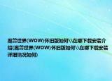 魔兽世界(WOW)怀旧版如何\在哪下载安装介绍(魔兽世界(WOW)怀旧版如何\在哪下载安装详细情况如何)