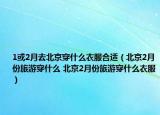 1或2月去北京穿什么衣服合适（北京2月份旅游穿什么 北京2月份旅游穿什么衣服）