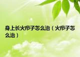 身上长火疖子怎么治（火疖子怎么治）