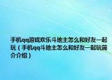 手机qq游戏欢乐斗地主怎么和好友一起玩（手机qq斗地主怎么和好友一起玩简介介绍）