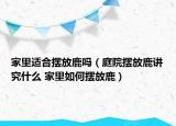 家里适合摆放鹿吗（庭院摆放鹿讲究什么 家里如何摆放鹿）