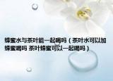 蜂蜜水与茶叶能一起喝吗（茶叶水可以加蜂蜜喝吗 茶叶蜂蜜可以一起喝吗）