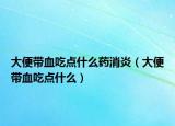 大便带血吃点什么药消炎（大便带血吃点什么）