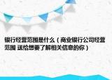 银行经营范围是什么（商业银行公司经营范围 送给想要了解相关信息的你）