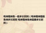 电烤箱烤鱼一般多长时间（电烤箱烤踏板鱼烤多长时间 电烤箱烤鱼烤需要多长时间）